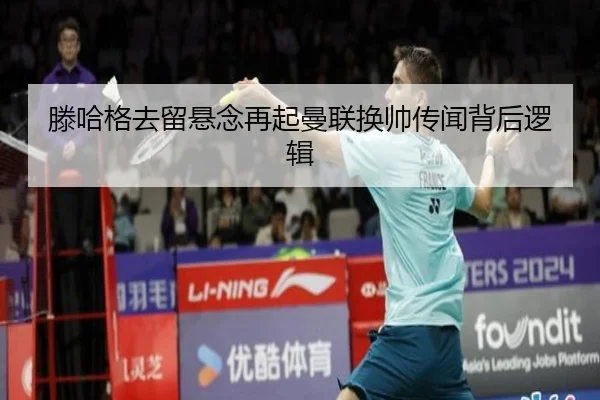 滕哈格去留悬念再起曼联换帅传闻背后逻辑