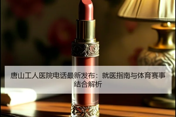 唐山工人医院电话最新发布：就医指南与体育赛事结合解析