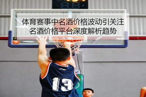 体育赛事中名酒价格波动引关注 名酒价格平台深度解析趋势