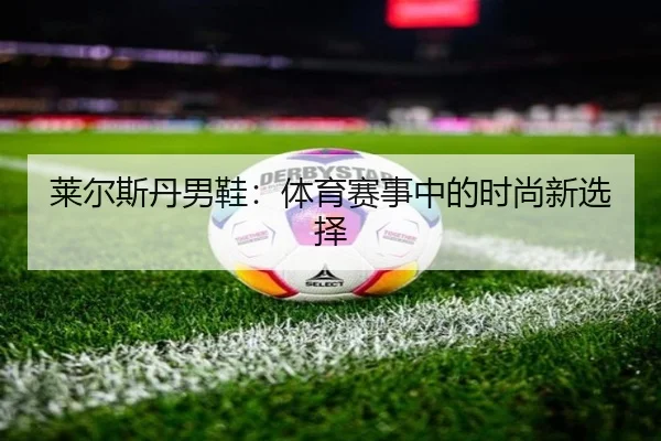 莱尔斯丹男鞋：体育赛事中的时尚新选择