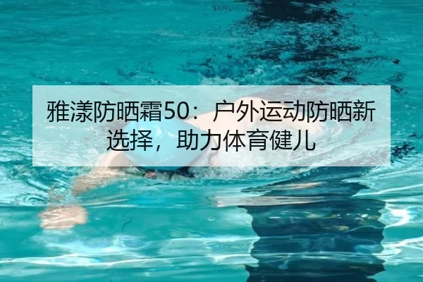 雅漾防晒霜50：户外运动防晒新选择，助力体育健儿