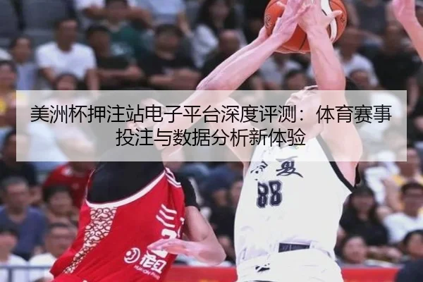 美洲杯押注站电子平台深度评测：体育赛事投注与数据分析新体验