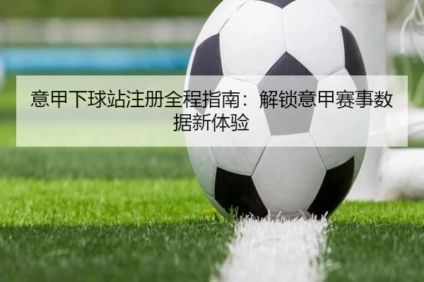 意甲下球站注册全程指南：解锁意甲赛事数据新体验