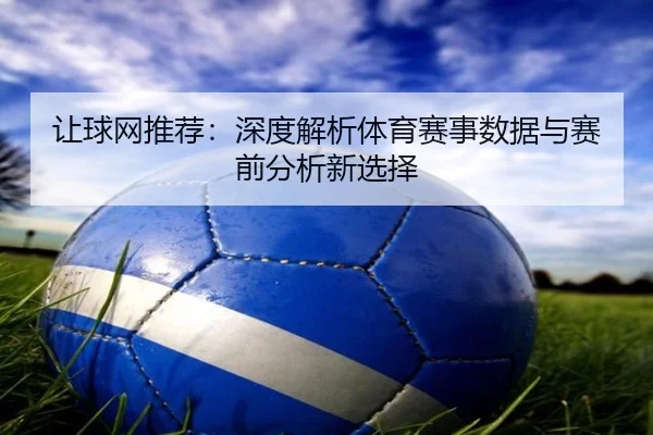 让球网推荐：深度解析体育赛事数据与赛前分析新选择